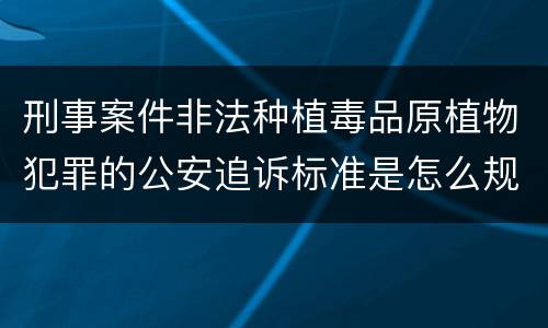 刑事案件非法种植毒品原植物犯罪的公安追诉标准是怎么规定