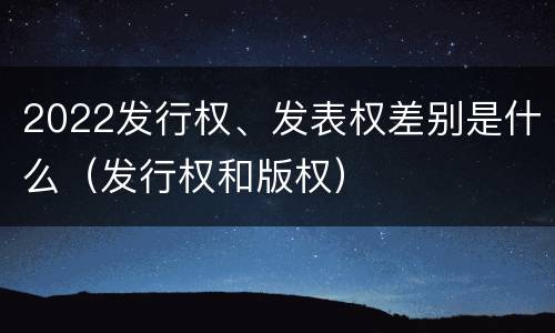 2022发行权、发表权差别是什么（发行权和版权）