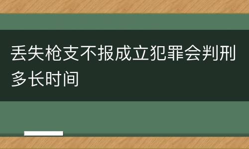 丢失枪支不报成立犯罪会判刑多长时间