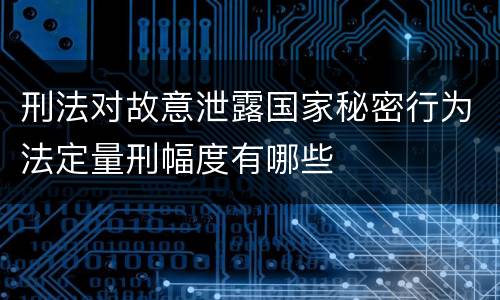 刑法对故意泄露国家秘密行为法定量刑幅度有哪些