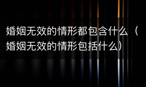 婚姻无效的情形都包含什么（婚姻无效的情形包括什么）