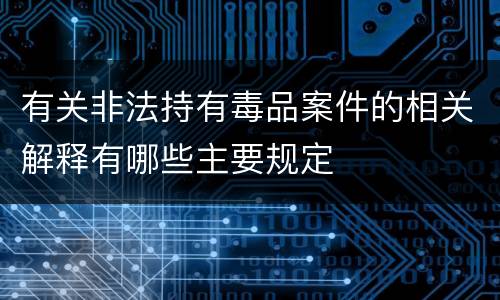 有关非法持有毒品案件的相关解释有哪些主要规定