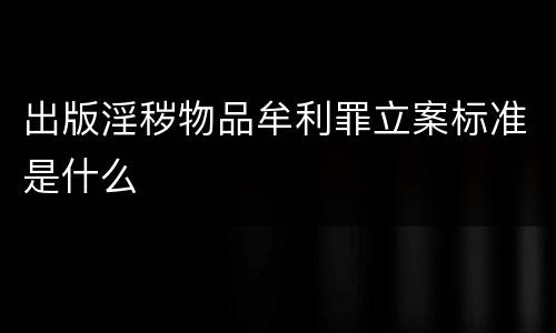出版淫秽物品牟利罪立案标准是什么
