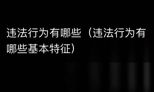 违法行为有哪些（违法行为有哪些基本特征）