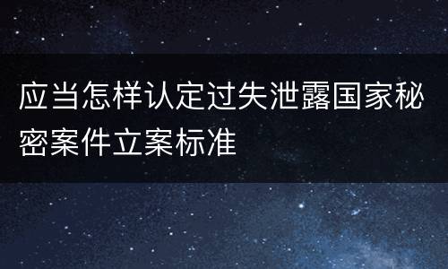 应当怎样认定过失泄露国家秘密案件立案标准
