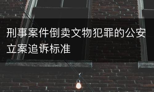 刑事案件倒卖文物犯罪的公安立案追诉标准
