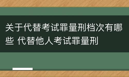 关于代替考试罪量刑档次有哪些 代替他人考试罪量刑