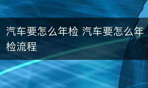 汽车要怎么年检 汽车要怎么年检流程