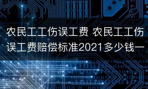 农民工工伤误工费 农民工工伤误工费赔偿标准2021多少钱一天