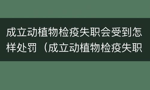 成立动植物检疫失职会受到怎样处罚（成立动植物检疫失职会受到怎样处罚呢）
