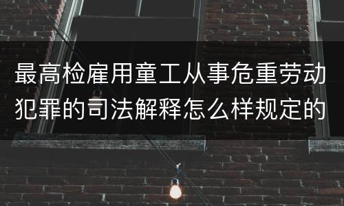 最高检雇用童工从事危重劳动犯罪的司法解释怎么样规定的