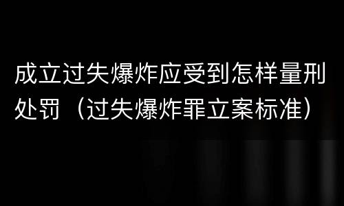 成立过失爆炸应受到怎样量刑处罚（过失爆炸罪立案标准）