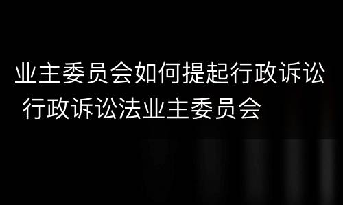 业主委员会如何提起行政诉讼 行政诉讼法业主委员会