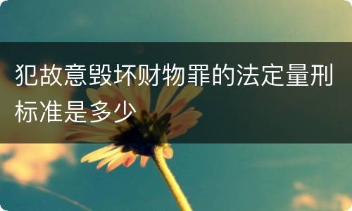 犯故意毁坏财物罪的法定量刑标准是多少