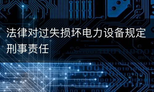 法律对过失损坏电力设备规定刑事责任