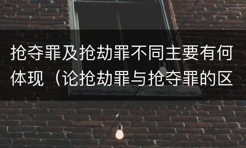 抢夺罪及抢劫罪不同主要有何体现（论抢劫罪与抢夺罪的区别）