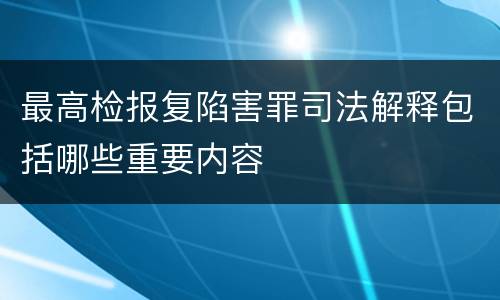 最高检报复陷害罪司法解释包括哪些重要内容