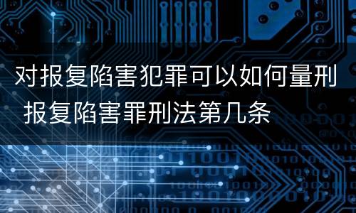 对报复陷害犯罪可以如何量刑 报复陷害罪刑法第几条