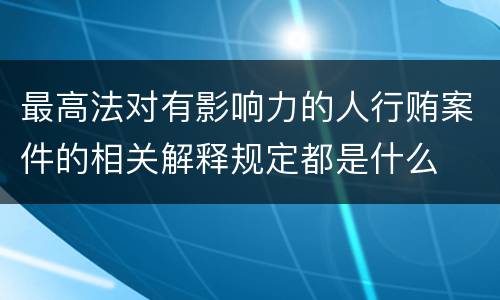 最高法对有影响力的人行贿案件的相关解释规定都是什么