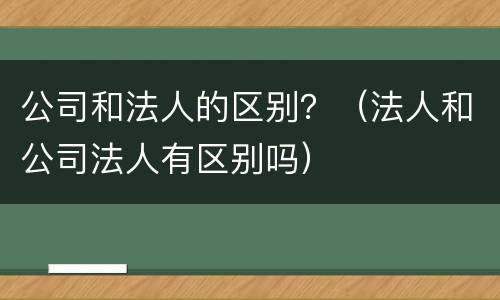 公司和法人的区别？（法人和公司法人有区别吗）