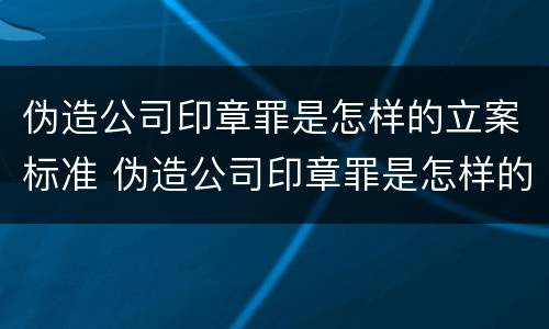 伪造公司印章罪是怎样的立案标准 伪造公司印章罪是怎样的立案标准呢