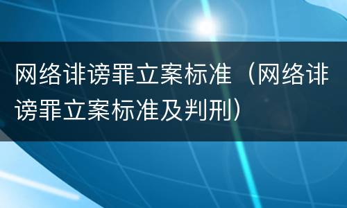 网络诽谤罪立案标准（网络诽谤罪立案标准及判刑）