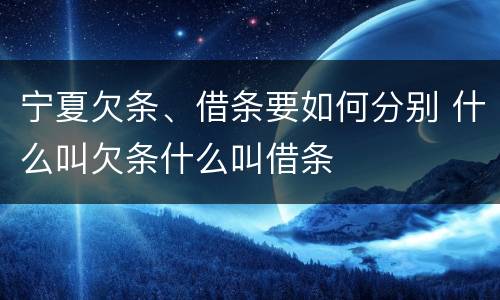 宁夏欠条、借条要如何分别 什么叫欠条什么叫借条