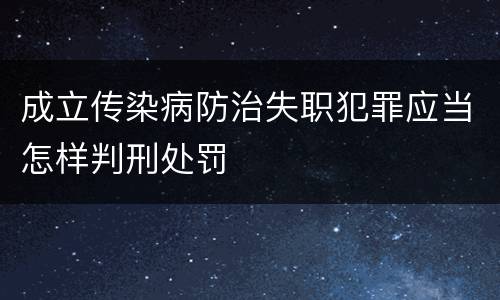 成立传染病防治失职犯罪应当怎样判刑处罚