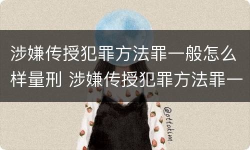 涉嫌传授犯罪方法罪一般怎么样量刑 涉嫌传授犯罪方法罪一般怎么样量刑的