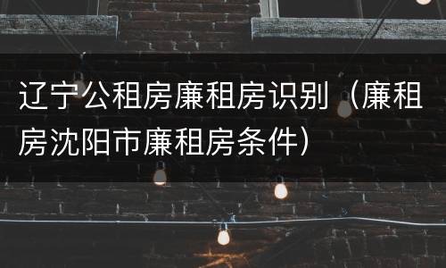 辽宁公租房廉租房识别（廉租房沈阳市廉租房条件）