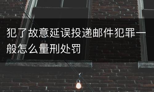 犯了故意延误投递邮件犯罪一般怎么量刑处罚