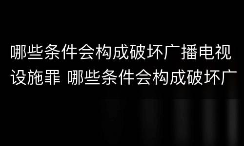 哪些条件会构成破坏广播电视设施罪 哪些条件会构成破坏广播电视设施罪行
