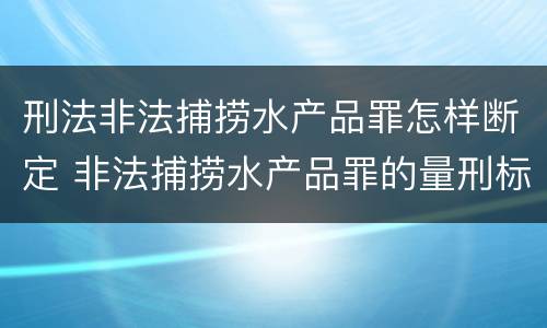 刑法非法捕捞水产品罪怎样断定 非法捕捞水产品罪的量刑标准