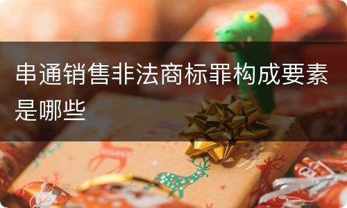 串通销售非法商标罪构成要素是哪些
