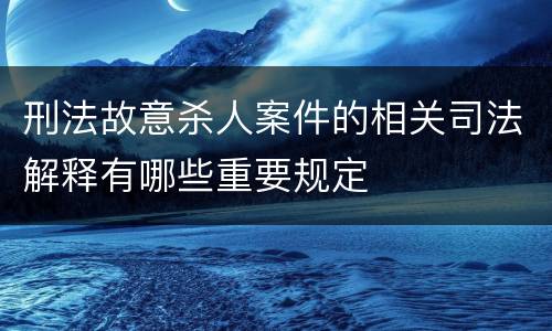 刑法故意杀人案件的相关司法解释有哪些重要规定