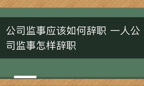 公司监事应该如何辞职 一人公司监事怎样辞职