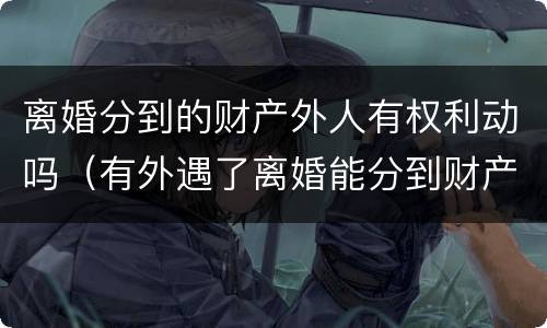 离婚分到的财产外人有权利动吗（有外遇了离婚能分到财产吗）
