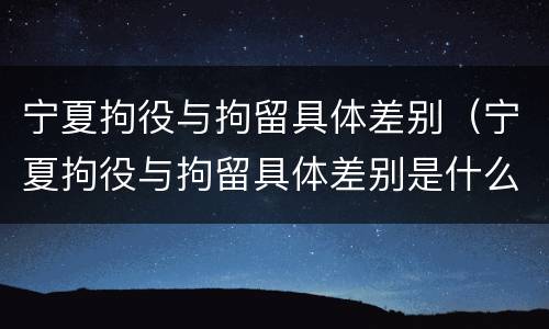 宁夏拘役与拘留具体差别（宁夏拘役与拘留具体差别是什么）