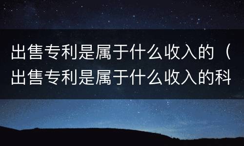 出售专利是属于什么收入的（出售专利是属于什么收入的科目）