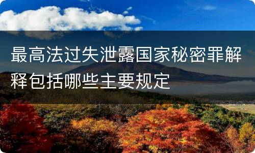 最高法过失泄露国家秘密罪解释包括哪些主要规定