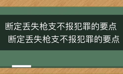 断定丢失枪支不报犯罪的要点 断定丢失枪支不报犯罪的要点是