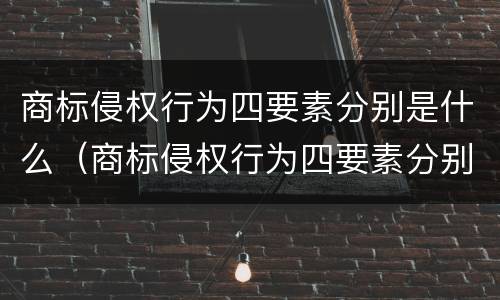商标侵权行为四要素分别是什么（商标侵权行为四要素分别是什么）