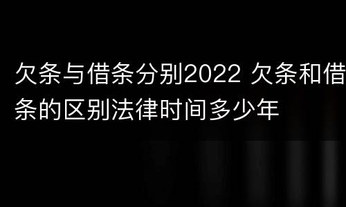 欠条与借条分别2022 欠条和借条的区别法律时间多少年