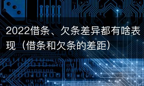 2022借条、欠条差异都有啥表现（借条和欠条的差距）