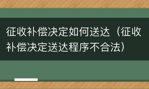 征收补偿决定如何送达（征收补偿决定送达程序不合法）