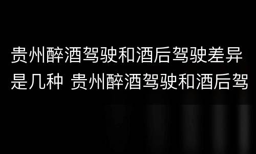 贵州醉酒驾驶和酒后驾驶差异是几种 贵州醉酒驾驶和酒后驾驶差异是几种处罚