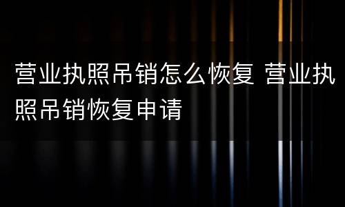 营业执照吊销怎么恢复 营业执照吊销恢复申请