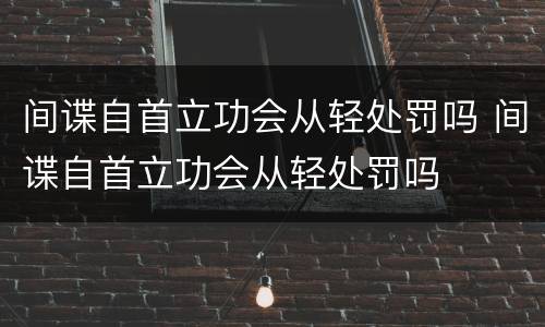 间谍自首立功会从轻处罚吗 间谍自首立功会从轻处罚吗