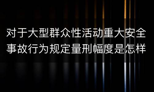 对于大型群众性活动重大安全事故行为规定量刑幅度是怎样