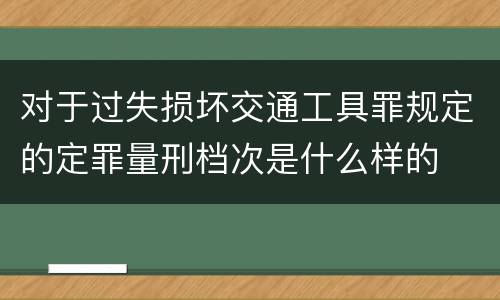 对于过失损坏交通工具罪规定的定罪量刑档次是什么样的